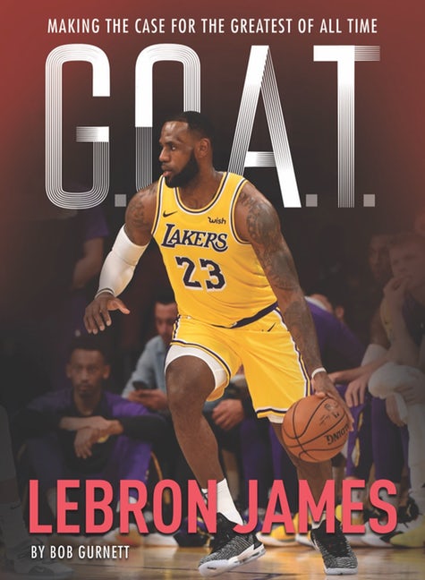G.O.A.T.: LeBron James: Making the Case for Greatest of All Time