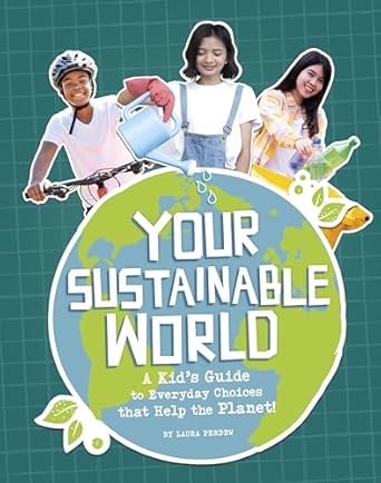 Your Sustainable World: A Kid’s Guide to Everyday Choices That Help the Planet!