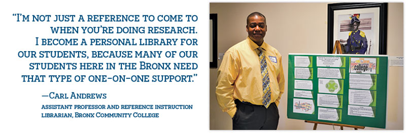 “I’m not just a reference to come to when you’re doing research. I become a personal library for our students, because many of our ­students here in the Bronx need that type of one-on-one support.” —Carl Andrews, assistant professor and reference instruction  librarian, Bronx Community College
