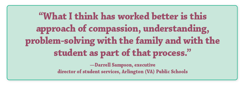 QUOTE: What I think has worked better is this approach of compassion, understanding, problem-solving with the family and with the student as part of that process. —Darrell Sampson, executive director of student services, Arlington (VA) Public Schools